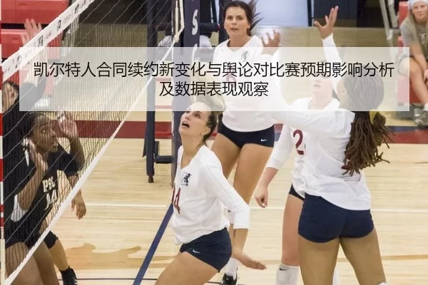 凯尔特人合同续约新变化与舆论对比赛预期影响分析及数据表现观察