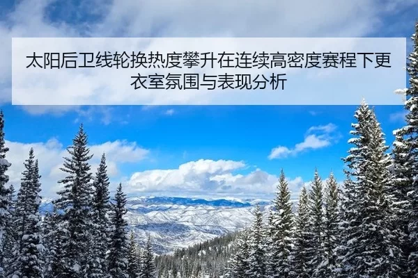 太阳后卫线轮换热度攀升在连续高密度赛程下更衣室氛围与表现分析 | Kaiyun
